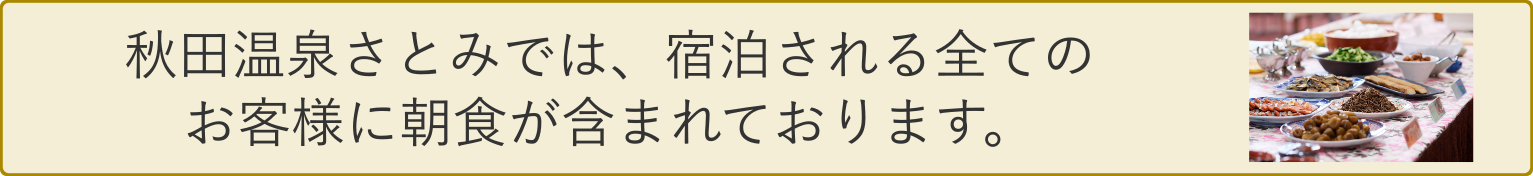秋田温泉さとみでは宿泊される全てのお客様に朝食が含まれております